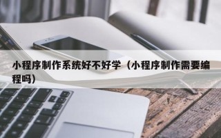 石嘴山小程序制作系统好不好学（小程序制作需要编程吗）