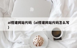 石嘴山ai搭建网站代码（ai搭建网站代码怎么写）