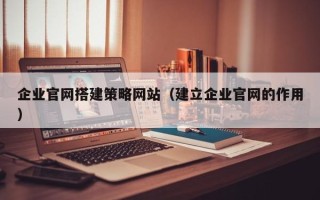 石嘴山企业官网搭建策略网站（建立企业官网的作用）
