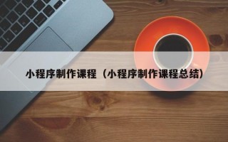 石嘴山小程序制作课程（小程序制作课程总结）