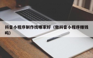 石嘴山抖音小程序制作找哪家好（做抖音小程序赚钱吗）