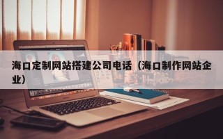 石嘴山海口定制网站搭建公司电话（海口制作网站企业）