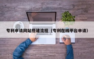 石嘴山专利申请网站搭建流程（专利在线平台申请）