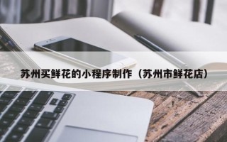 石嘴山苏州买鲜花的小程序制作（苏州市鲜花店）