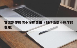 石嘴山甘肃制作微信小程序费用（制作微信小程序的费用）