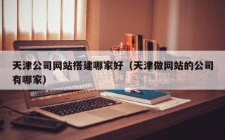石嘴山天津公司网站搭建哪家好（天津做网站的公司有哪家）