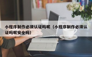 石嘴山小程序制作必须认证吗呢（小程序制作必须认证吗呢安全吗）