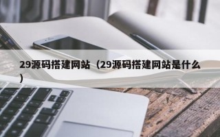 石嘴山29源码搭建网站（29源码搭建网站是什么）