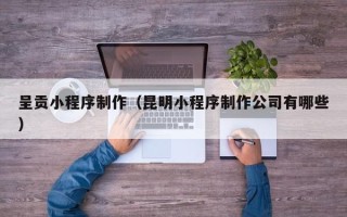 石嘴山呈贡小程序制作（昆明小程序制作公司有哪些）