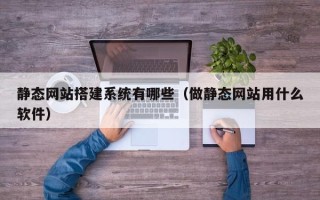 石嘴山静态网站搭建系统有哪些（做静态网站用什么软件）
