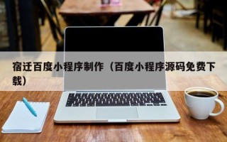 石嘴山宿迁百度小程序制作（百度小程序源码免费下载）