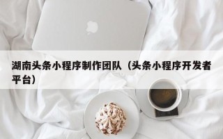 石嘴山湖南头条小程序制作团队（头条小程序开发者平台）