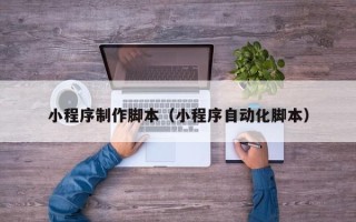 石嘴山小程序制作脚本（小程序自动化脚本）