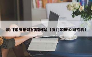 石嘴山厦门婚庆搭建招聘网站（厦门婚庆公司招聘）