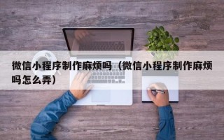 石嘴山微信小程序制作麻烦吗（微信小程序制作麻烦吗怎么弄）