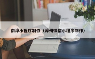 石嘴山南漳小程序制作（漳州微信小程序制作）