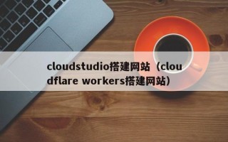 石嘴山cloudstudio搭建网站（cloudflare workers搭建网站）