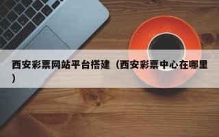 石嘴山西安彩票网站平台搭建（西安彩票中心在哪里）