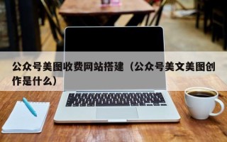 石嘴山公众号美图收费网站搭建（公众号美文美图创作是什么）