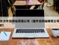 石嘴山长沙外贸网站搭建公司（建外贸网站哪家公司好）