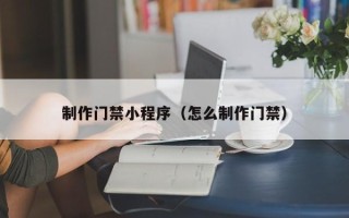 石嘴山制作门禁小程序（怎么制作门禁）