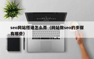 石嘴山seo网站搭建怎么弄（网站做seo的步骤有哪些）